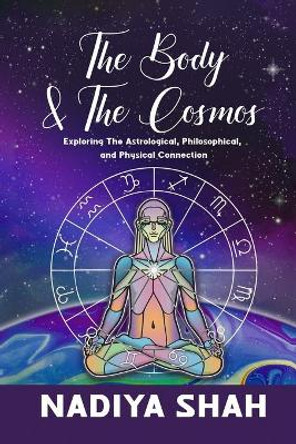 The Body and The Cosmos: Exploring The Astrological, Philosophical, and Physical Connection by Nadiya Shah 9780994755926