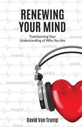 Renewing Your Mind: Transforming Your Understanding of Who You Are by David Van Trump 9780994966506