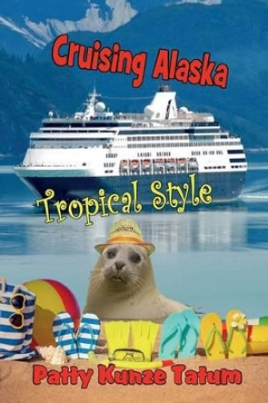 Cruising Alaska Tropical Style by Patty Kunze Tatum 9780692491669