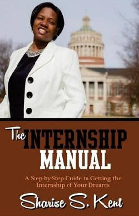 The Internship Manual: A Step-by-Step Guide to Getting the Internship of Your Dreams by Sharise S Kent 9780692499023