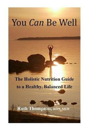 You Can Be Well: The Holistic Nutrition Guide to a Healthy, Balanced Life by Ruth Thompson 9780993958809