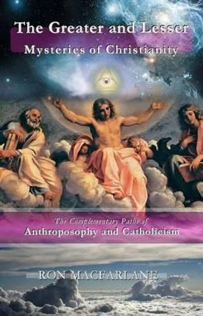 The Greater and Lesser Mysteries of Christianity: The Complementary Paths of Anthroposophy and Catholicism by Ron MacFarlane 9780994007766