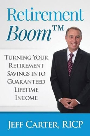 Retirement Boom: Turning Your Retirement Savings Into Guaranteed Lifetime Income by Jeff Carter 9780996180948