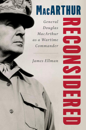 MacArthur Reconsidered: General Douglas MacArthur as a Wartime Commander by James Ellman 9780811771580