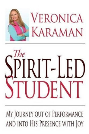 The Spirit-led Student: My Journey Out of Performance and Into His Presence with Joy by Veronica Karaman 9780692425848