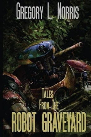 Tales From the Robot Graveyard by Gregory L Norris 9780692445341