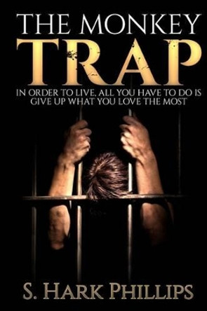 The Monkey Trap: In order to live, all you have to do is give up what you love most by S Hark Phillips 9780692447055