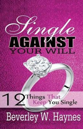 Single Against Your Will...12 Things That Keep You Single by Beverley Worthy Haynes 9780692469798