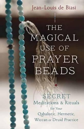 Magical Use of Prayer Beads: Secret Meditations and Rituals for Your Qabalistic, Hermetic, Wiccan or Druid Practice by Jean-Louis de Biasi 9780738747293