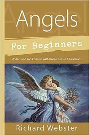 Angels for Beginners: Understand and Connect with Divine Guides and Guardians by Richard Webster 9780738751153