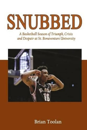 Snubbed: A Basketball Season of Triumph, Crisis and Despair at St. Bonaventure University by Brian Toolan 9780997831719