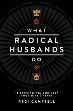 What Radical Husbands Do: 12 Steps to Win and Keep Your Wife's Heart by Regi Campbell 9780991607402
