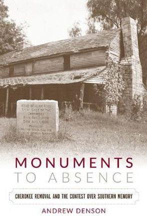 Monuments to Absence: Cherokee Removal and the Contest over Southern Memory by Andrew Denson 9781469630830