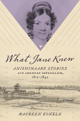 What Jane Knew: Anishinaabe Stories and American Imperialism, 1815-1845 by Maureen Konkle 9781469678436