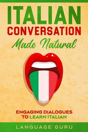 Italian Conversation Made Natural: Engaging Dialogues to Learn Italian by Language Guru 9781950321353