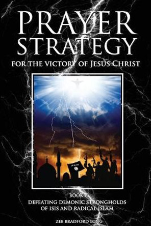 Prayer Strategy for the Victory of Jesus Christ: Defeating Demonic Strongholds of ISIS and Radical Islam by Zeb Bradford Long 9780692596463