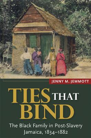 Ties that Bind: The Black Family in Post-Slavery Jamaica, 1834-1882 by Jenny M. Jemmott 9789766405069