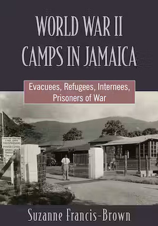 World War II Camps in Jamaica: Evacuees, Refugees, Internees, Prisoners of War by Suzanne Francis-Brown 9789766409258