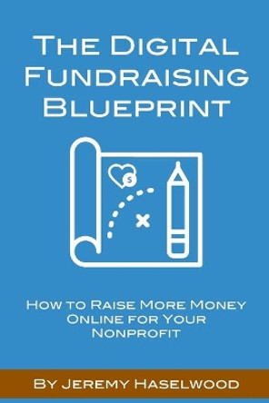 The Digital Fundraising Blueprint: How to Raise More Money Online for Your Nonprofit by Jeremy Haselwood 9781728881379