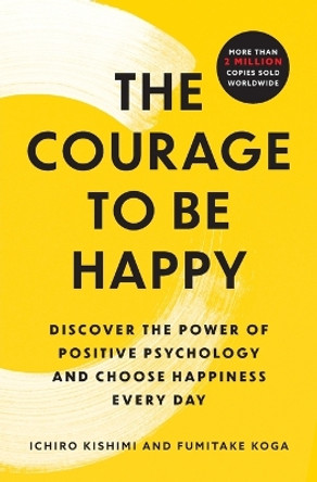 The Courage to Be Happy: Discover the Power of Positive Psychology and Choose Happiness Every Day by Ichiro Kishimi 9781668066003