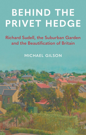 Behind the Privet Hedge: Richard Sudell, the Suburban Garden and the Beautification of Britain by Michael Gilson 9781789148602