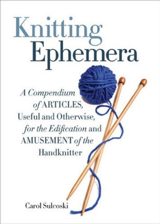 Knitting Ephemera: A Compendium of Articles, Useful and Otherwise, for the Edification and Amusement of the Handknitter by Carol J. Sulcoski 9781936096985