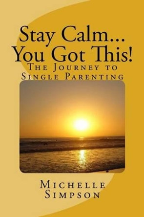 Stay Calm... You Got This!: The Journey to Single Parenting by Michelle D Simpson 9780692691045