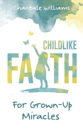 Childlike Faith for Grown-Up Miracles by Chantale Williams 9780692712993