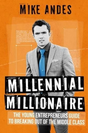 Millennial Millionaire: The Young Entrepreneur's Guide to Breaking Out of the Middle Class by Mike Andes 9780692743034