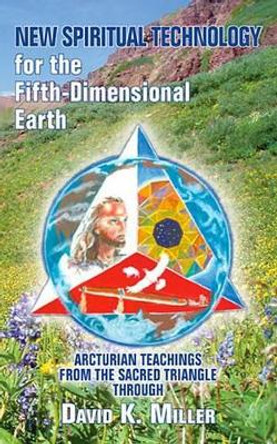 New Spiritual Technology for the Fifth-Dimensional Earth: Arcturian Teachings from the Sacred Triangle by David K Miller 9781891824791