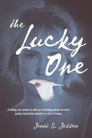 The Lucky One: A Chilling True Account of Child Sex Trafficking and One Survivor's Journey from Brutal Captivity to a Life of Freedom by Jenni S Jessen 9780692680605