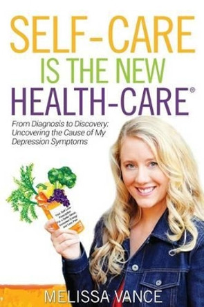 Self-Care Is the New Health-Care: From Diagnosis to Discovery: Uncovering the Cause of My Depression Symptoms by Melissa Vance 9780692691014