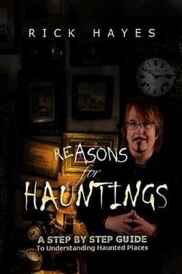 Reasons For Hauntings: A Step By Step Guide To Understanding Haunted Places by Rick Hayes 9780692696828
