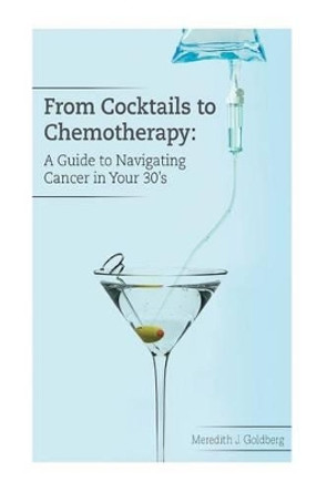 From Cocktails to Chemotherapy: A Guide to Navigating Cancer in Your 30's: A Guide to Navigating Cancer in Your 30's by Meredith J Goldberg 9780692706022