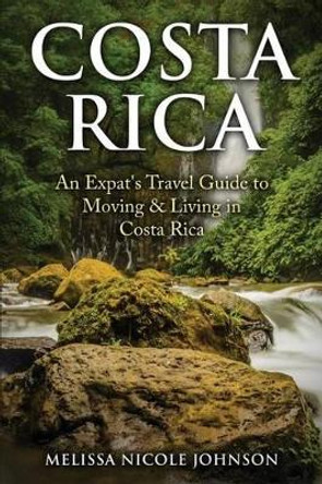 Costa Rica: An Expat's Travel Guide to Moving & Living in Costa Rica by Melissa Nicole Johnson 9780692712207