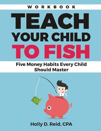 Teach Your Child to Fish Workbook: Five Money Habits Every Child Should Master by Holly D Reid 9780692720035