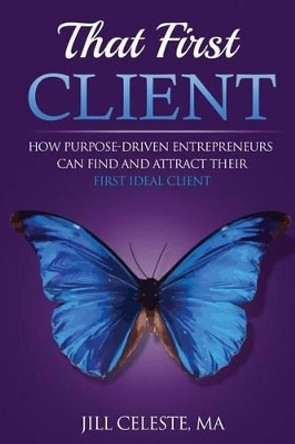 That First Client: How Purpose-Driven Entrepreneurs Can Find and Attract Their First Ideal Client by Jill Celeste Ma 9780692735664