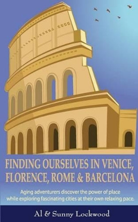 Finding Ourselves in Venice, Florence, Rome, & Barcelona: Aging adventurers discover the power of place while exploring fascinating cities at their own relaxing pace. by Al Lockwood 9780692599907