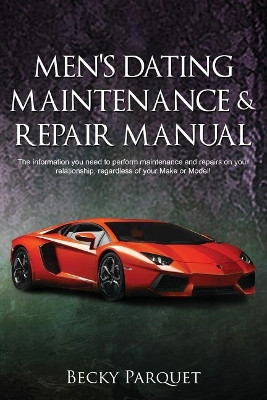 Men's Dating Maintenance & Repair Manual: The information you need to perform maintenance and repairs on your relationship, regardless of your Make or Model! by Becky Parquet 9780692605813