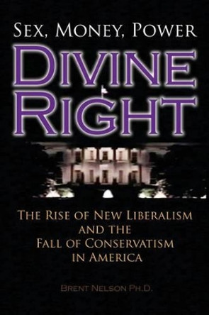 Divine Right: The Rise of New Liberalism and The Fall of Conservatism In America. by Brent Nelson Ph D 9780692614532