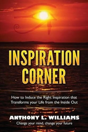 Inspiration Corner: How to Induce the Right Inspiration that Transforms your Life from the Inside Out by Anthony L Williams 9780692622353