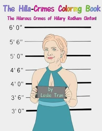 The Hilla-Crimes Coloring Book: The Hilarious Crimes of Hillary Rodham Clinton! by Leslie Tran 9780692751848