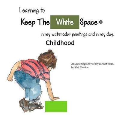 My Childhood, Learning to Keep the White Space: My Autobiograph on Becoming an Artist by Kathleen McElwaine 9780692630563