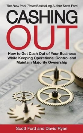 Cashing Out: How to Get Cash Out of Your Business While Keeping Operational Control and Maintain Majority Ownership by Scott Ford 9780692650165