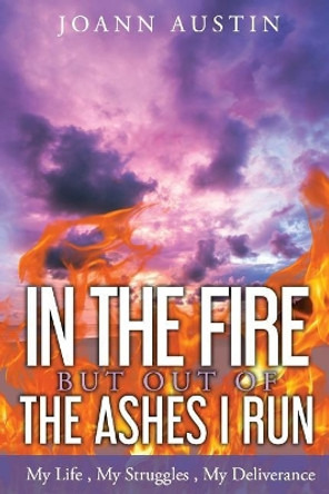 In the Fire, But Out of the Ashes I Run: My Life, My Struggles, My Deliverance by Joann Austin 9780692652558