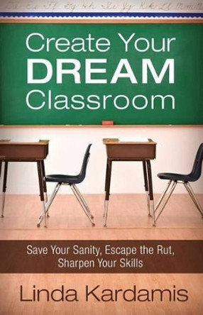 Create Your Dream Classroom: Save Your Sanity, Escape the Rut, Sharpen Your Skills by Linda Kardamis 9780692658260