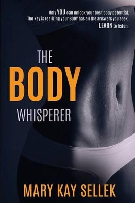 The Body Whisperer: Using the Principles of Integrative Body Conditioning to Create a Strong Body for Life by Mary Kay Sellek 9780692658369