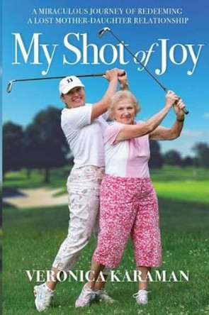 My Shot of Joy: A Miraculous Journey of Redeeming a Lost Mother-Daughter Relationship by Veronica Karaman 9780692660850