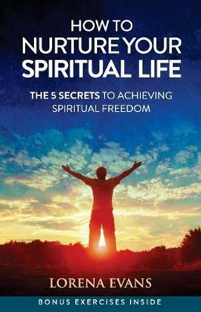 How to Nurture Your Spiritual Life: 5 Secrets to Spiritual Freedom by Lorena Evans 9780692674772