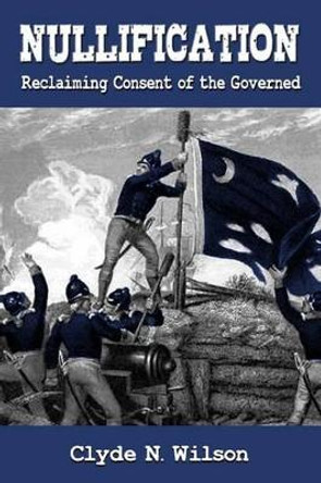 Nullification: Reclaiming Consent of the Governed by Clyde N Wilson 9780692759769